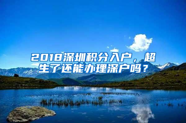 2018深圳积分入户，超生了还能办理深户吗？