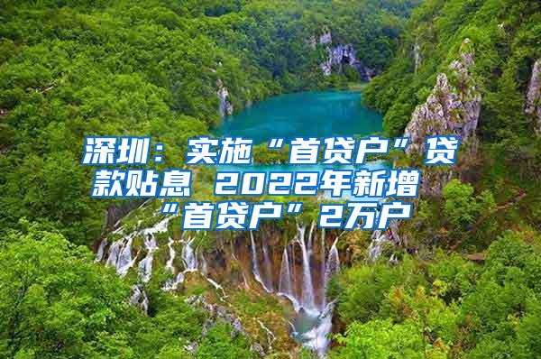 深圳：实施“首贷户”贷款贴息 2022年新增“首贷户”2万户