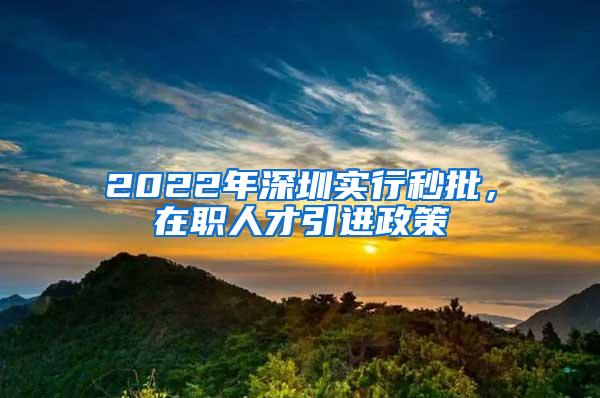 2022年深圳实行秒批，在职人才引进政策