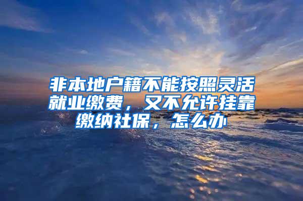 非本地户籍不能按照灵活就业缴费，又不允许挂靠缴纳社保，怎么办