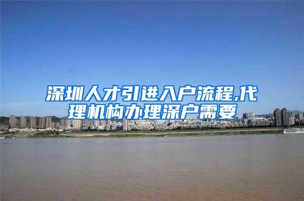 深圳人才引进入户流程,代理机构办理深户需要