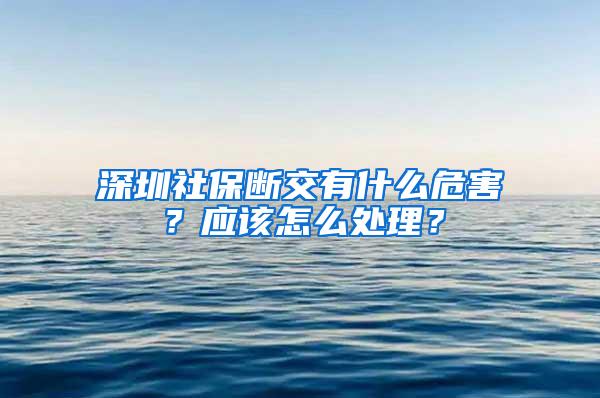 深圳社保断交有什么危害？应该怎么处理？