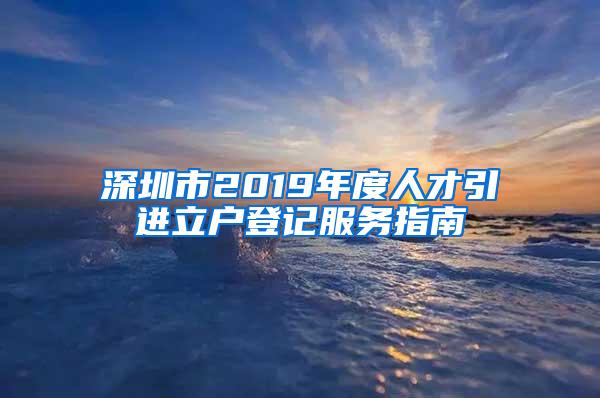 深圳市2019年度人才引进立户登记服务指南