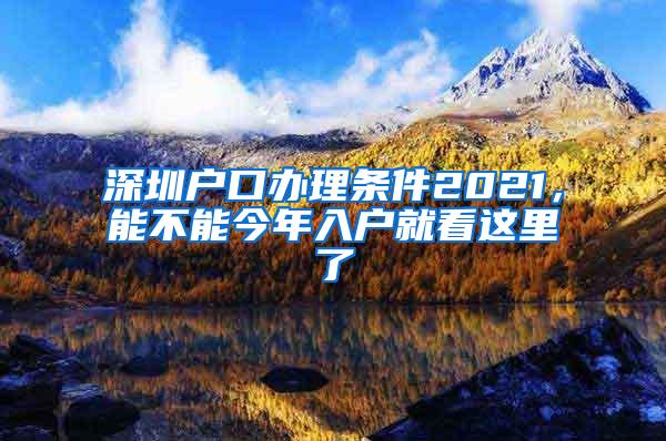 深圳户口办理条件2021，能不能今年入户就看这里了