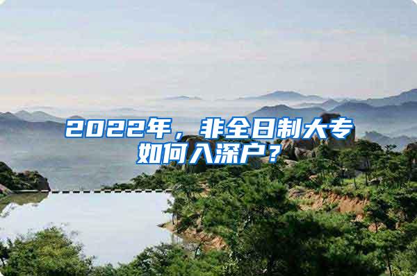 2022年，非全日制大专如何入深户？