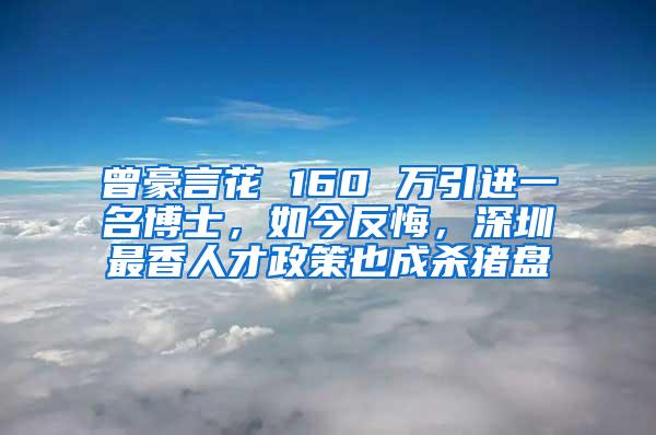 曾豪言花 160 万引进一名博士，如今反悔，深圳最香人才政策也成杀猪盘