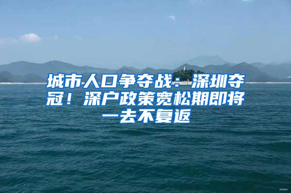 城市人口争夺战：深圳夺冠！深户政策宽松期即将一去不复返