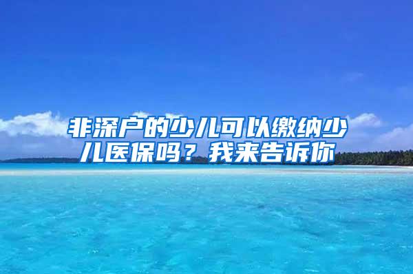 非深户的少儿可以缴纳少儿医保吗？我来告诉你