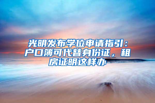 光明发布学位申请指引：户口簿可代替身份证，租房证明这样办