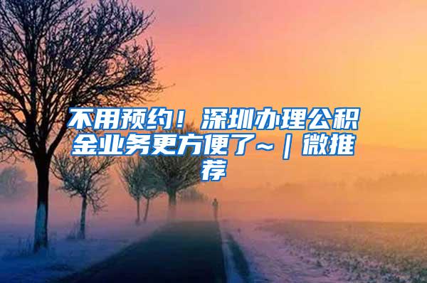 不用预约！深圳办理公积金业务更方便了~｜微推荐