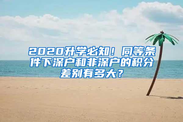 2020升学必知！同等条件下深户和非深户的积分差别有多大？