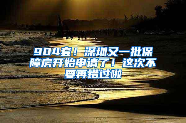 904套！深圳又一批保障房开始申请了！这次不要再错过啦