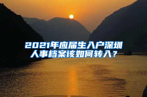 2021年应届生入户深圳人事档案该如何转入？