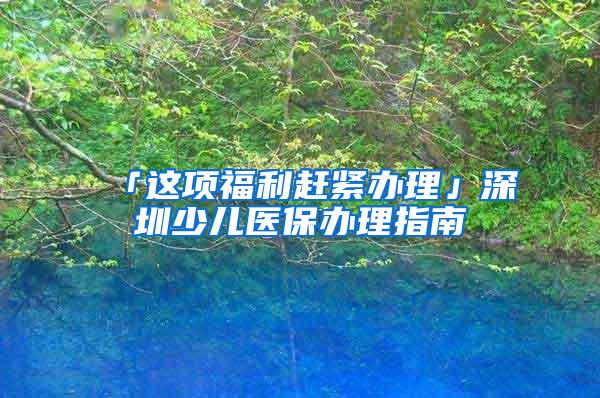 「这项福利赶紧办理」深圳少儿医保办理指南