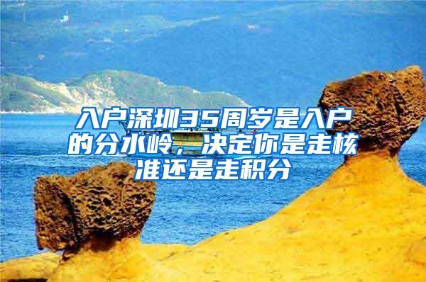 入户深圳35周岁是入户的分水岭，决定你是走核准还是走积分