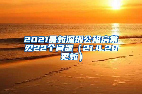 2021最新深圳公租房常见22个问题（21.4.20更新）