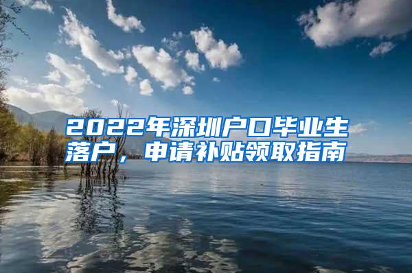 2022年深圳户口毕业生落户，申请补贴领取指南