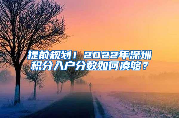 提前规划！2022年深圳积分入户分数如何凑够？