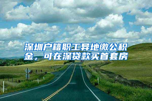 深圳户籍职工异地缴公积金，可在深贷款买首套房