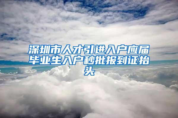 深圳市人才引进入户应届毕业生入户秒批报到证抬头