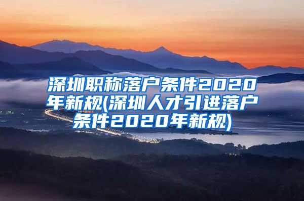 深圳职称落户条件2020年新规(深圳人才引进落户条件2020年新规)