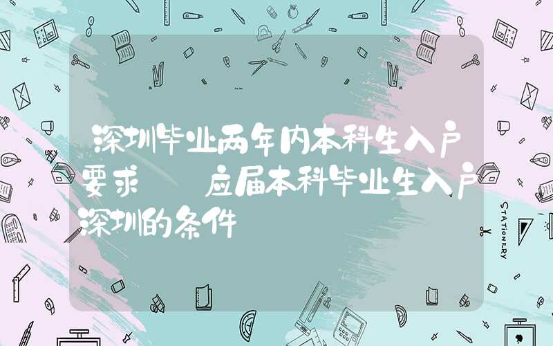 深圳毕业两年内本科生入户要求——应届本科毕业生入户深圳的条件