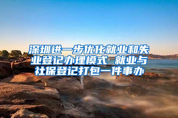 深圳进一步优化就业和失业登记办理模式 就业与社保登记打包一件事办