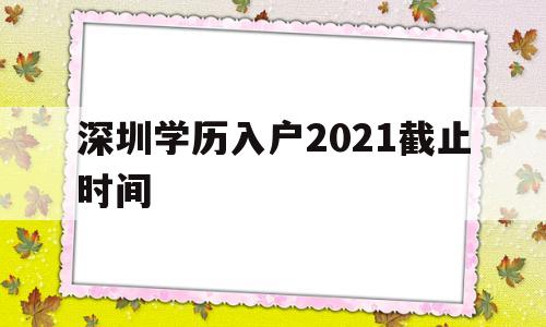 深圳学历入户2021截止时间(深圳毕业生入户条件2021新规定) 应届毕业生入户深圳