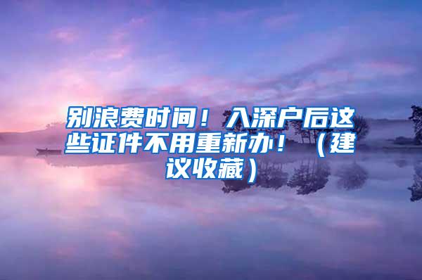 别浪费时间！入深户后这些证件不用重新办！（建议收藏）