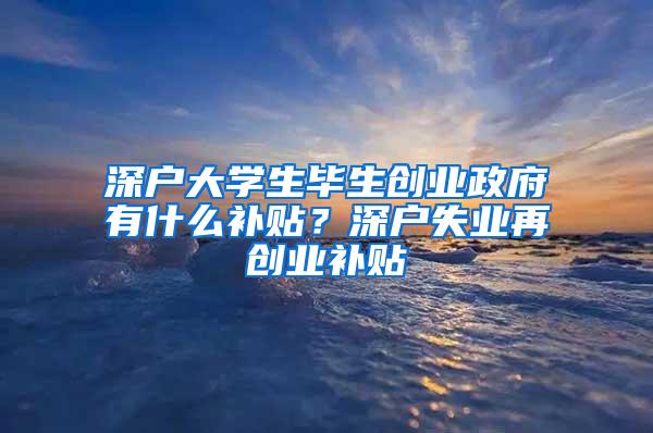 深户大学生毕生创业政府有什么补贴？深户失业再创业补贴