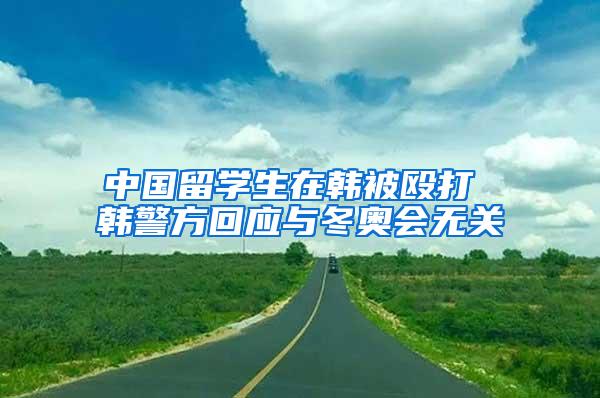 中国留学生在韩被殴打 韩警方回应与冬奥会无关