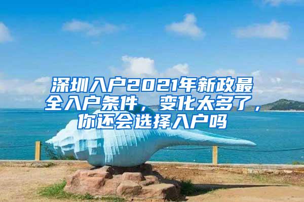 深圳入户2021年新政最全入户条件，变化太多了，你还会选择入户吗