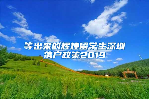 等出来的辉煌留学生深圳落户政策2019