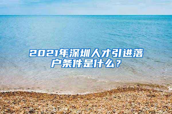 2021年深圳人才引进落户条件是什么？