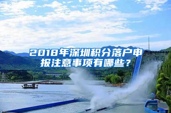 2018年深圳积分落户申报注意事项有哪些？