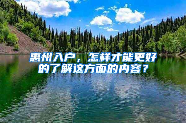 惠州入户，怎样才能更好的了解这方面的内容？