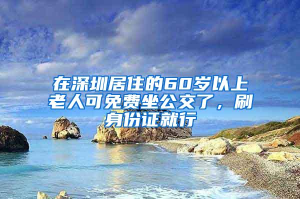 在深圳居住的60岁以上老人可免费坐公交了，刷身份证就行