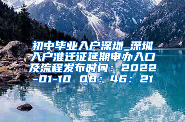 初中毕业入户深圳_深圳入户准迁证延期申办入口及流程发布时间：2022-01-10 08：46：21