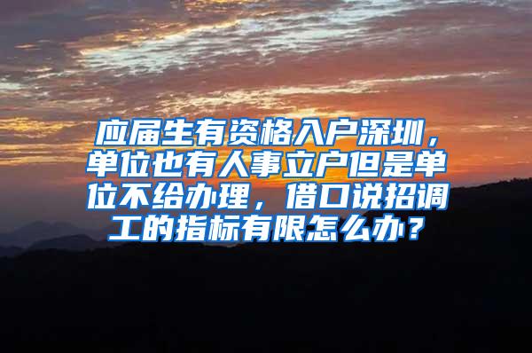 应届生有资格入户深圳，单位也有人事立户但是单位不给办理，借口说招调工的指标有限怎么办？