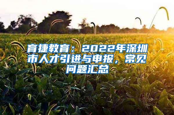 育捷教育：2022年深圳市人才引进与申报，常见问题汇总