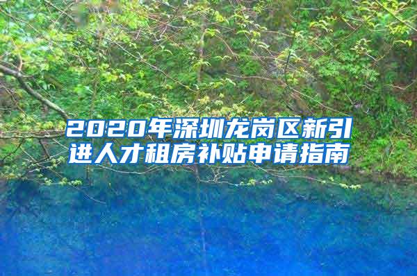 2020年深圳龙岗区新引进人才租房补贴申请指南