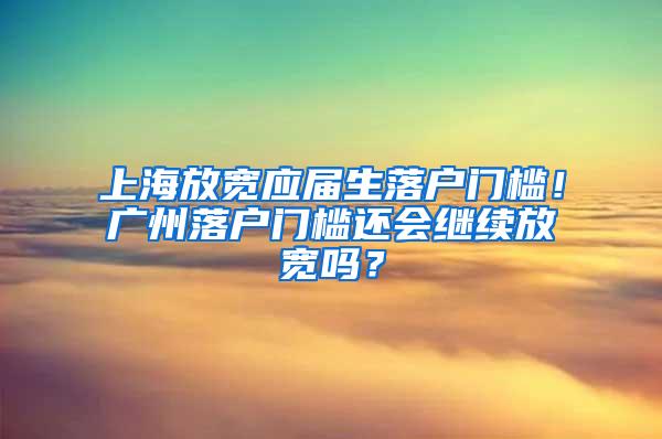 上海放宽应届生落户门槛！广州落户门槛还会继续放宽吗？