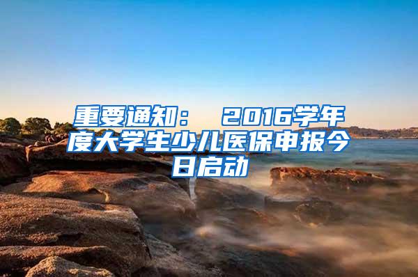 重要通知： 2016学年度大学生少儿医保申报今日启动