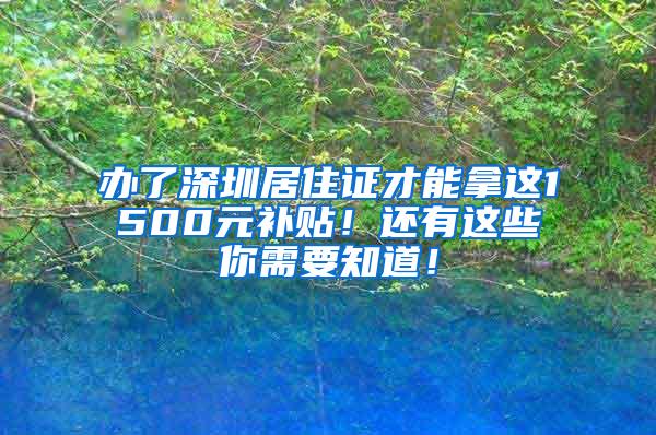 办了深圳居住证才能拿这1500元补贴！还有这些你需要知道！