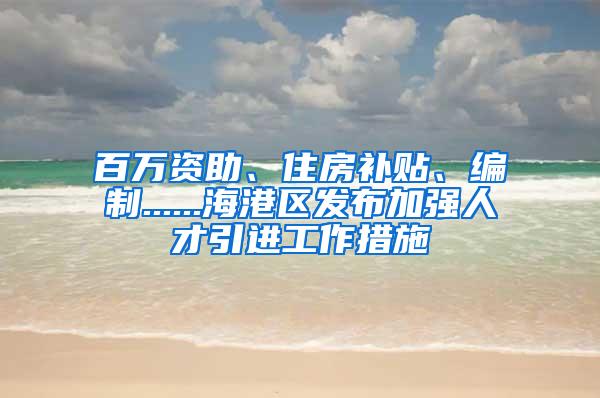 百万资助、住房补贴、编制......海港区发布加强人才引进工作措施