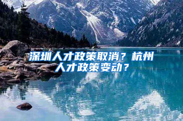 深圳人才政策取消？杭州人才政策变动？