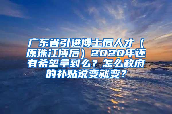 广东省引进博士后人才（原珠江博后）2020年还有希望拿到么？怎么政府的补贴说变就变？