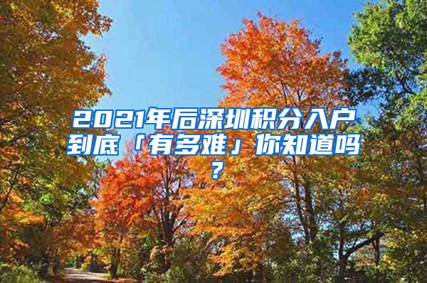 2021年后深圳积分入户到底「有多难」你知道吗？