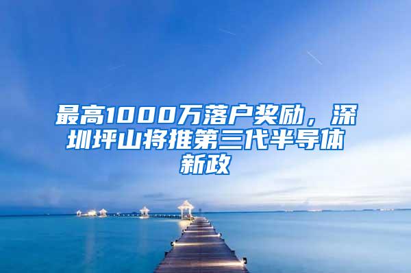 最高1000万落户奖励，深圳坪山将推第三代半导体新政