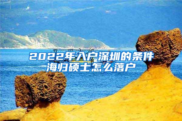 2022年入户深圳的条件海归硕士怎么落户